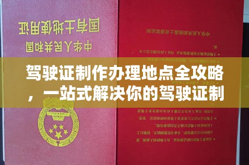明山驾驶证制作办理地点全攻略，一站式解决你的驾驶证制作需求