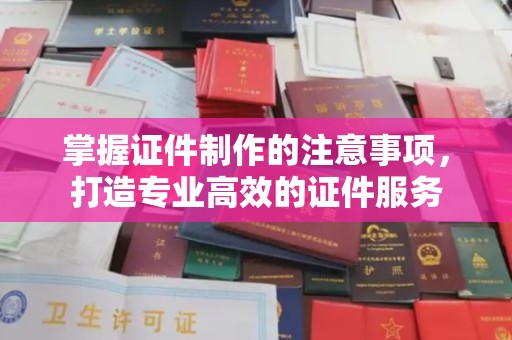 明山掌握证件制作的注意事项，打造专业高效的证件服务