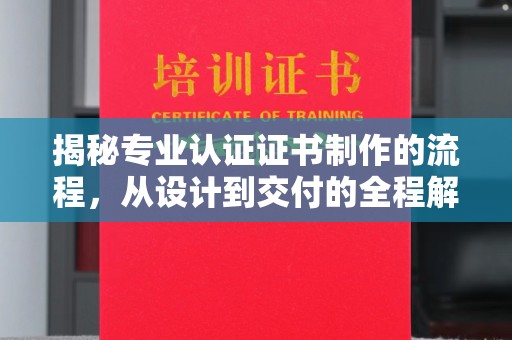 明山揭秘专业认证证书制作的流程，从设计到交付的全程解析