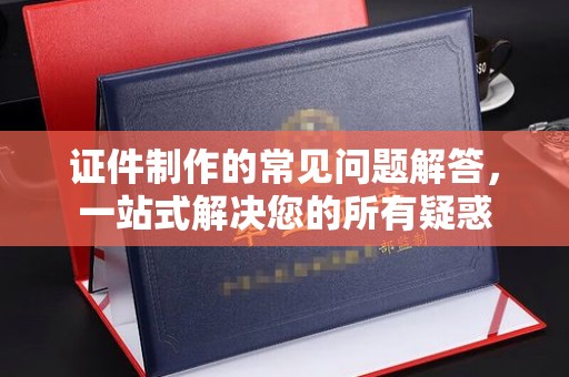 明山证件制作的常见问题解答，一站式解决您的所有疑惑