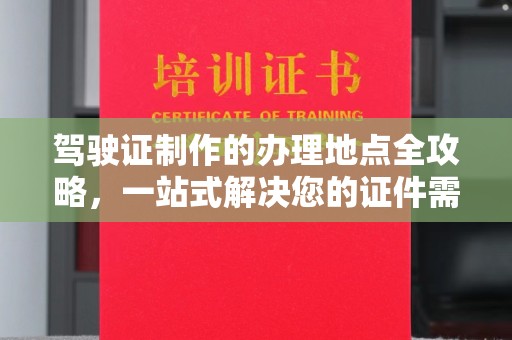明山驾驶证制作的办理地点全攻略，一站式解决您的证件需求