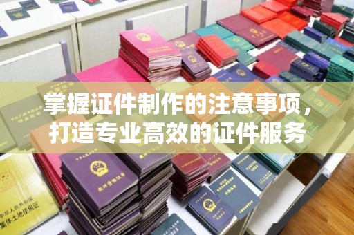 明山掌握证件制作的注意事项，打造专业高效的证件服务