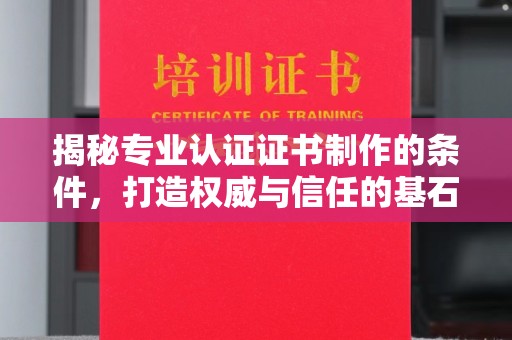 明山揭秘专业认证证书制作的条件，打造权威与信任的基石