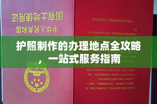明山护照制作的办理地点全攻略，一站式服务指南