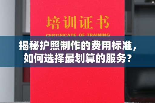 明山揭秘护照制作的费用标准，如何选择最划算的服务？