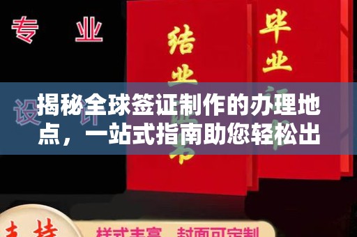明山揭秘全球签证制作的办理地点，一站式指南助您轻松出行