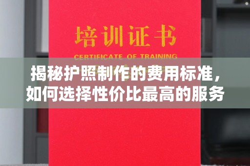 明山揭秘护照制作的费用标准，如何选择性价比最高的服务？