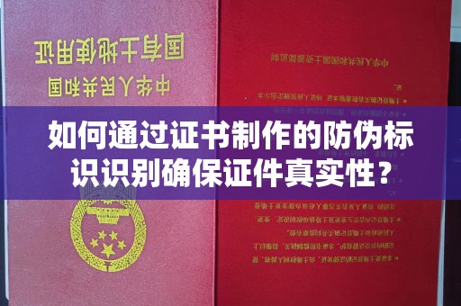 明山如何通过证书制作的防伪标识识别确保证件真实性？